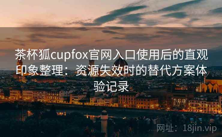 茶杯狐cupfox官网入口使用后的直观印象整理:资源失效时的替代方案体验记录 茶杯狐cupfox官网入口使用后的直观印象整理:资源失效时的替代方案体验记录