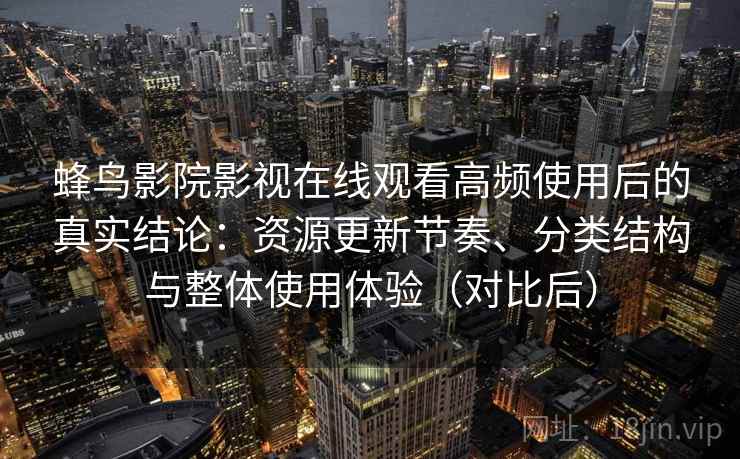 蜂鸟影院影视在线观看高频使用后的真实结论：资源更新节奏、分类结构与整体使用体验（对比后）