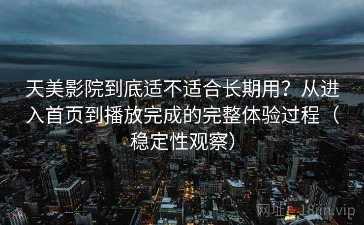 天美影院到底适不适合长期用？从进入首页到播放完成的完整体验过程（稳定性观察）