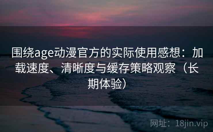 围绕age动漫官方的实际使用感想：加载速度、清晰度与缓存策略观察（长期体验）