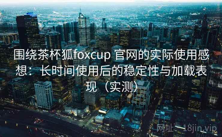 围绕茶杯狐foxcup 官网的实际使用感想:长时间使用后的稳定性与加载表现(实测) 围绕茶杯狐foxcup 官网的实际使用感想:长时间使用后的稳定性与加载表现(实测)