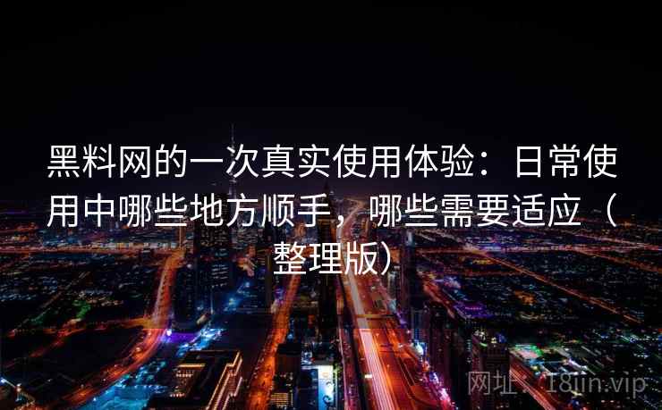 黑料网的一次真实使用体验:日常使用中哪些地方顺手,哪些需要适应(整理版) 黑料网的一次真实使用体验:日常使用中哪些地方顺手,哪些需要适应(整理版)