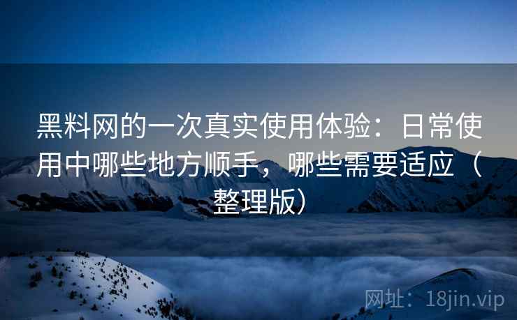 黑料网的一次真实使用体验:日常使用中哪些地方顺手,哪些需要适应(整理版) 黑料网的一次真实使用体验:日常使用中哪些地方顺手,哪些需要适应(整理版)