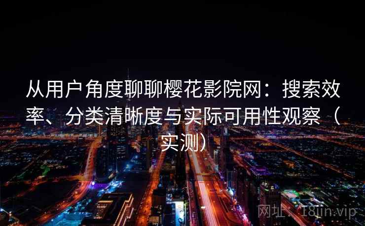 从用户角度聊聊樱花影院网:搜索效率、分类清晰度与实际可用性观察(实测) 从用户角度聊聊樱花影院网:搜索效率、分类清晰度与实际可用性观察(实测)