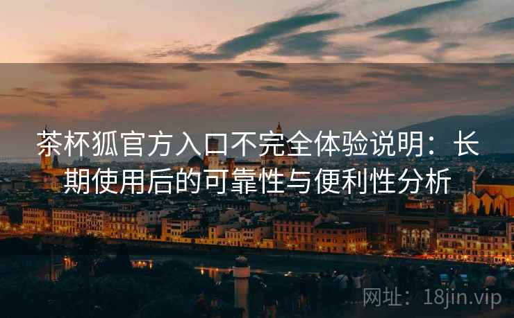 茶杯狐官方入口不完全体验说明:长期使用后的可靠性与便利性分析 茶杯狐官方入口不完全体验说明:长期使用后的可靠性与便利性分析