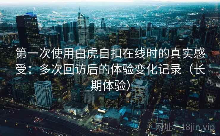 第一次使用白虎自扣在线时的真实感受：多次回访后的体验变化记录（长期体验）