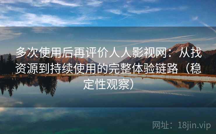 多次使用后再评价人人影视网:从找资源到持续使用的完整体验链路(稳定性观察) 多次使用后再评价人人影视网:从找资源到持续使用的完整体验链路(稳定性观察)