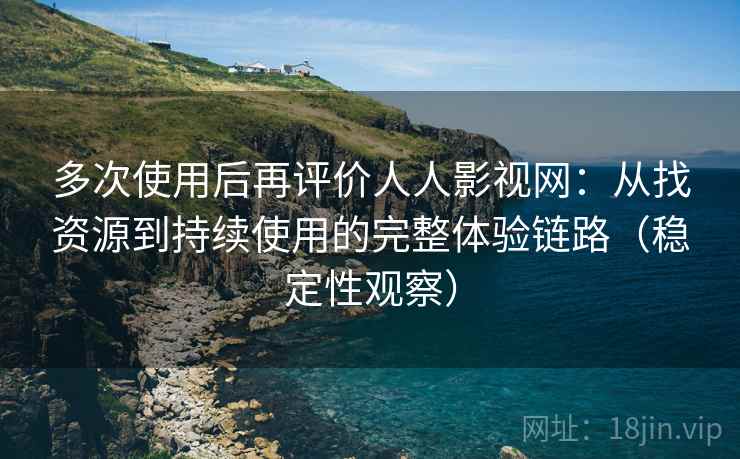 多次使用后再评价人人影视网:从找资源到持续使用的完整体验链路(稳定性观察) 多次使用后再评价人人影视网:从找资源到持续使用的完整体验链路(稳定性观察)