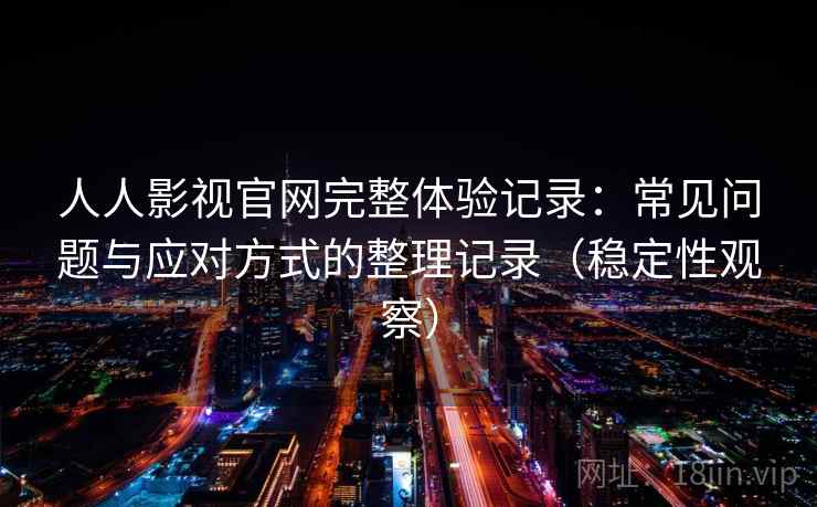 人人影视官网完整体验记录：常见问题与应对方式的整理记录（稳定性观察）