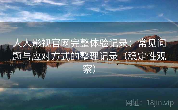 人人影视官网完整体验记录：常见问题与应对方式的整理记录（稳定性观察）