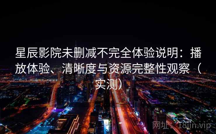 星辰影院未删减不完全体验说明:播放体验、清晰度与资源完整性观察(实测) 星辰影院未删减不完全体验说明:播放体验、清晰度与资源完整性观察(实测)
