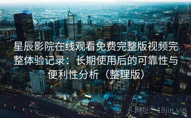 星辰影院在线观看免费完整版视频完整体验记录:长期使用后的可靠性与便利性分析(整理版) 星辰影院在线观看免费完整版视频完整体验记录:长期使用后的可靠性与便利性分析(整理版)