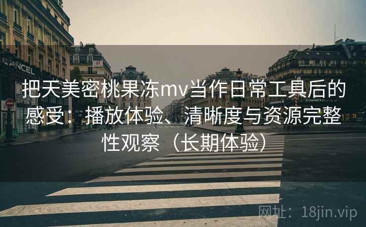 把天美密桃果冻mv当作日常工具后的感受：播放体验、清晰度与资源完整性观察（长期体验）
