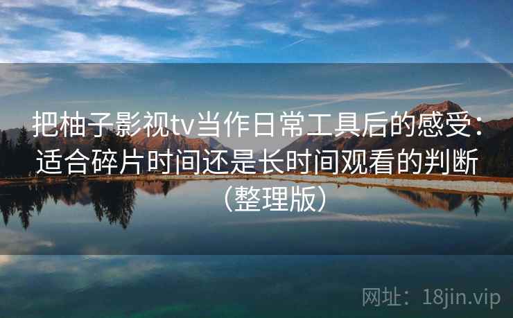 把柚子影视tv当作日常工具后的感受：适合碎片时间还是长时间观看的判断（整理版）