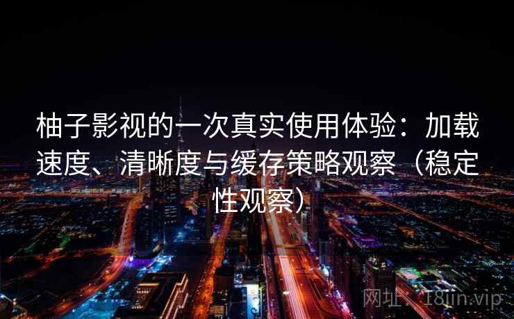 柚子影视的一次真实使用体验：加载速度、清晰度与缓存策略观察（稳定性观察）