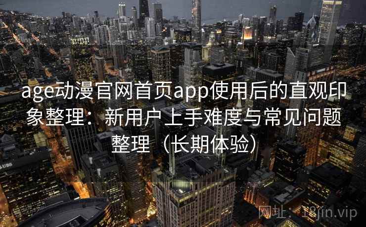 age动漫官网首页app使用后的直观印象整理：新用户上手难度与常见问题整理（长期体验）