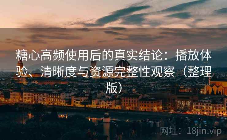 糖心高频使用后的真实结论：播放体验、清晰度与资源完整性观察（整理版）