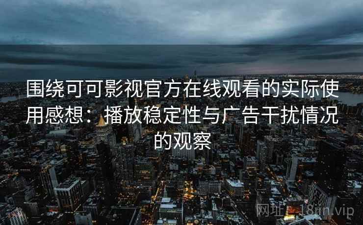围绕可可影视官方在线观看的实际使用感想：播放稳定性与广告干扰情况的观察