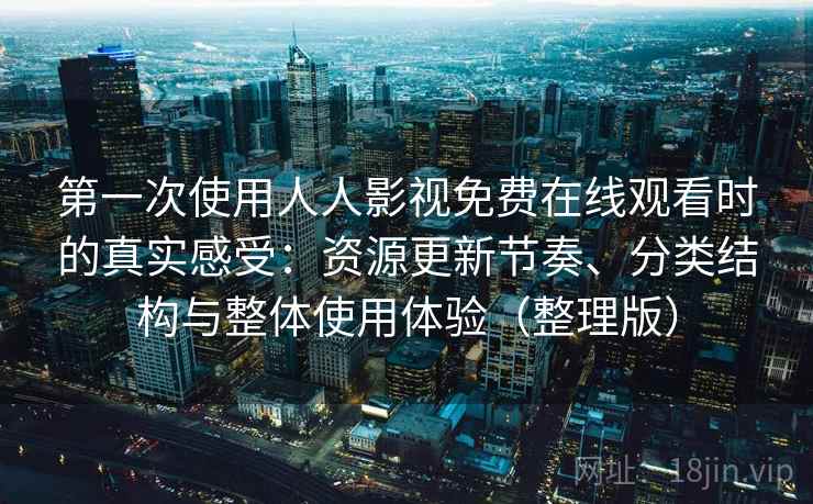 第一次使用人人影视免费在线观看时的真实感受:资源更新节奏、分类结构与整体使用体验(整理版) 第一次使用人人影视免费在线观看时的真实感受:资源更新节奏、分类结构与整体使用体验(整理版)