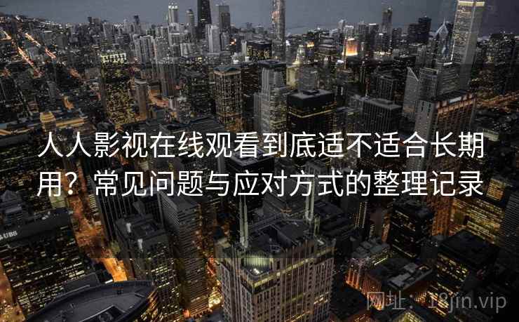 人人影视在线观看到底适不适合长期用？常见问题与应对方式的整理记录