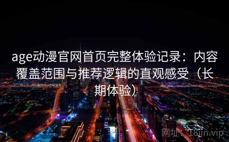 age动漫官网首页完整体验记录：内容覆盖范围与推荐逻辑的直观感受（长期体验）