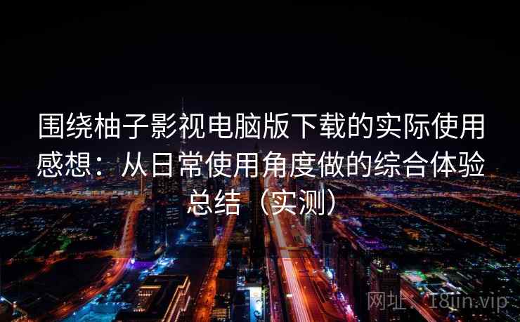 围绕柚子影视电脑版下载的实际使用感想：从日常使用角度做的综合体验总结（实测）