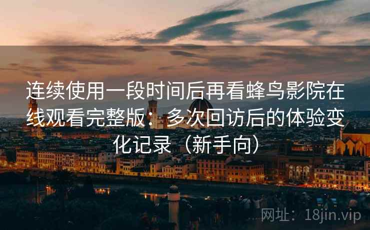 连续使用一段时间后再看蜂鸟影院在线观看完整版：多次回访后的体验变化记录（新手向）