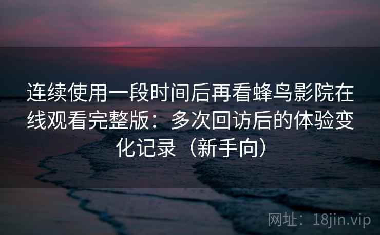 连续使用一段时间后再看蜂鸟影院在线观看完整版：多次回访后的体验变化记录（新手向）