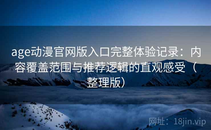 age动漫官网版入口完整体验记录：内容覆盖范围与推荐逻辑的直观感受（整理版）