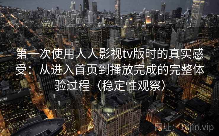 第一次使用人人影视tv版时的真实感受：从进入首页到播放完成的完整体验过程（稳定性观察）
