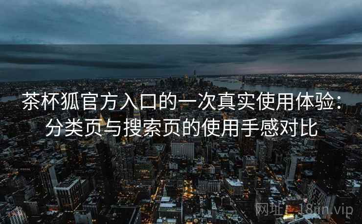 茶杯狐官方入口的一次真实使用体验：分类页与搜索页的使用手感对比