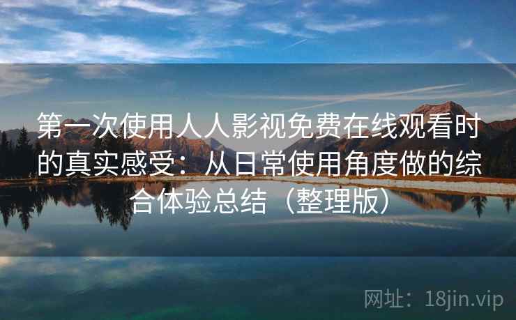 第一次使用人人影视免费在线观看时的真实感受：从日常使用角度做的综合体验总结（整理版）