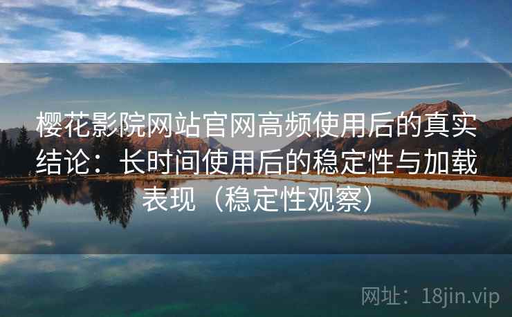 樱花影院网站官网高频使用后的真实结论：长时间使用后的稳定性与加载表现（稳定性观察）