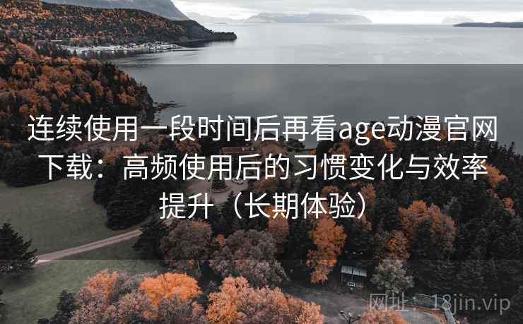 连续使用一段时间后再看age动漫官网下载：高频使用后的习惯变化与效率提升（长期体验）