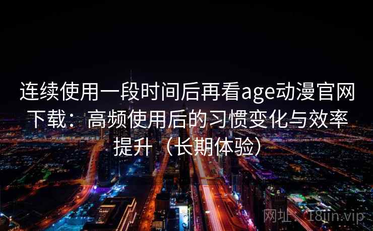 连续使用一段时间后再看age动漫官网下载：高频使用后的习惯变化与效率提升（长期体验）