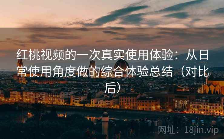 红桃视频的一次真实使用体验：从日常使用角度做的综合体验总结（对比后）
