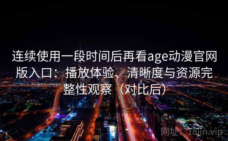 连续使用一段时间后再看age动漫官网版入口：播放体验、清晰度与资源完整性观察（对比后）