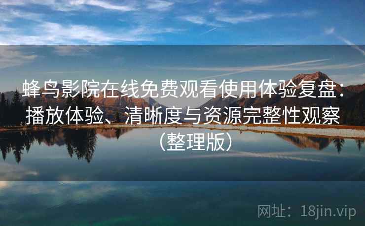 蜂鸟影院在线免费观看使用体验复盘：播放体验、清晰度与资源完整性观察（整理版）