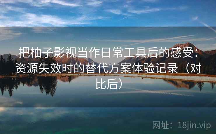 把柚子影视当作日常工具后的感受：资源失效时的替代方案体验记录（对比后）