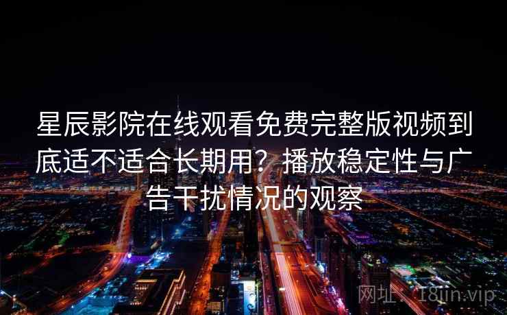 星辰影院在线观看免费完整版视频到底适不适合长期用？播放稳定性与广告干扰情况的观察