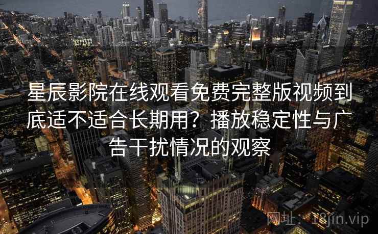 星辰影院在线观看免费完整版视频到底适不适合长期用？播放稳定性与广告干扰情况的观察