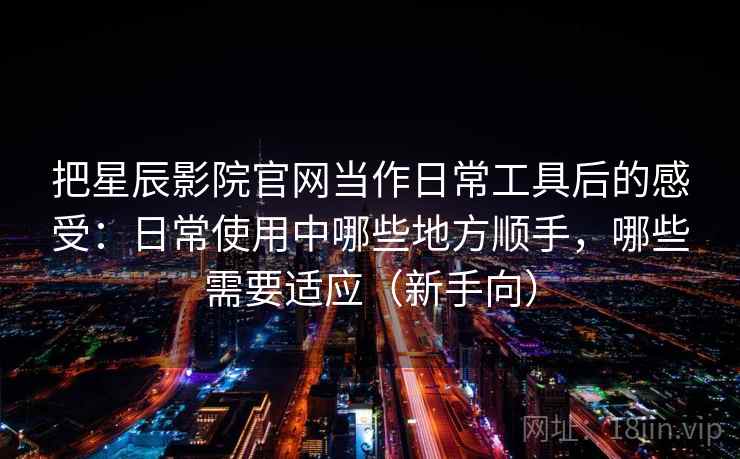 把星辰影院官网当作日常工具后的感受：日常使用中哪些地方顺手，哪些需要适应（新手向）