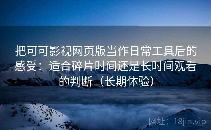 把可可影视网页版当作日常工具后的感受：适合碎片时间还是长时间观看的判断（长期体验）