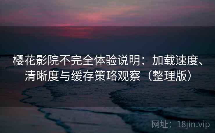 樱花影院不完全体验说明：加载速度、清晰度与缓存策略观察（整理版）
