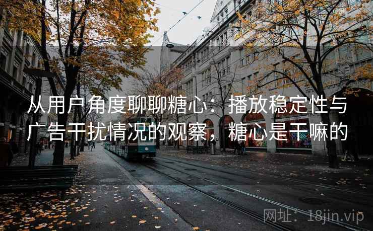 从用户角度聊聊糖心：播放稳定性与广告干扰情况的观察，糖心是干嘛的