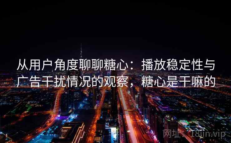 从用户角度聊聊糖心：播放稳定性与广告干扰情况的观察，糖心是干嘛的