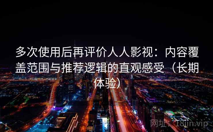 多次使用后再评价人人影视：内容覆盖范围与推荐逻辑的直观感受（长期体验）