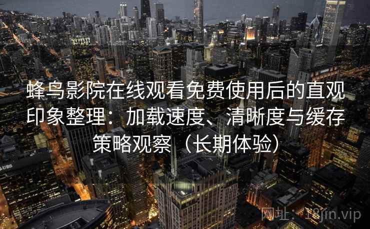 蜂鸟影院在线观看免费使用后的直观印象整理：加载速度、清晰度与缓存策略观察（长期体验）