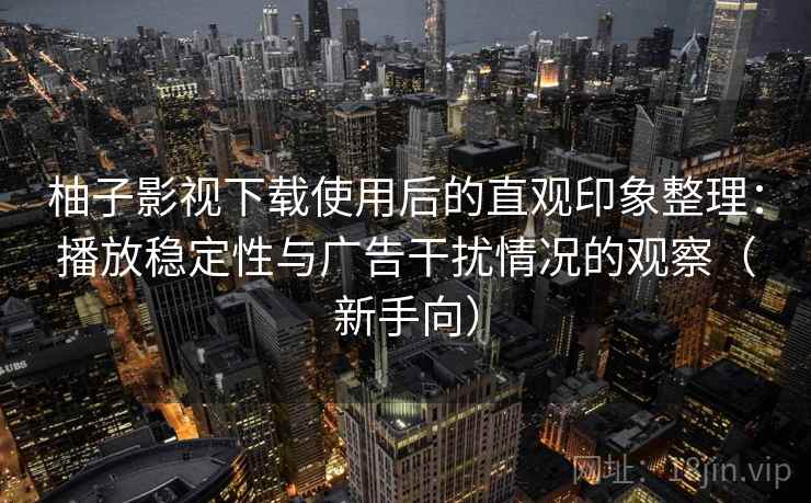 柚子影视下载使用后的直观印象整理：播放稳定性与广告干扰情况的观察（新手向）