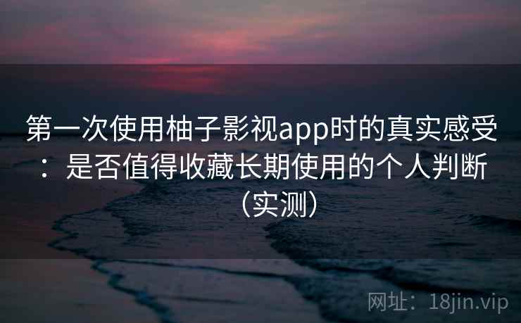 第一次使用柚子影视app时的真实感受：是否值得收藏长期使用的个人判断（实测）